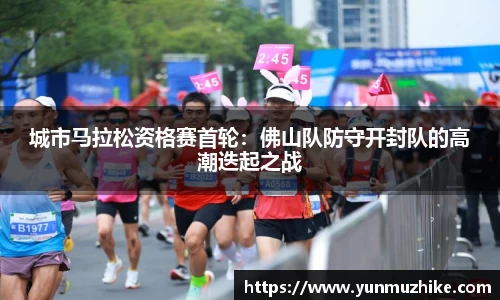 城市马拉松资格赛首轮：佛山队防守开封队的高潮迭起之战