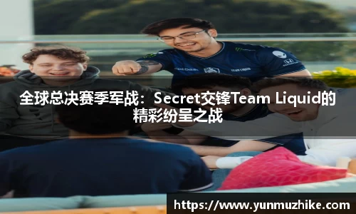 全球总决赛季军战：Secret交锋Team Liquid的精彩纷呈之战