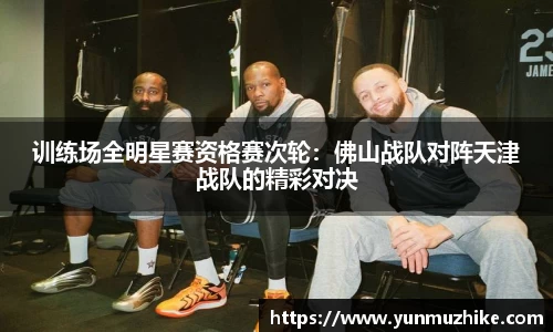 训练场全明星赛资格赛次轮：佛山战队对阵天津战队的精彩对决