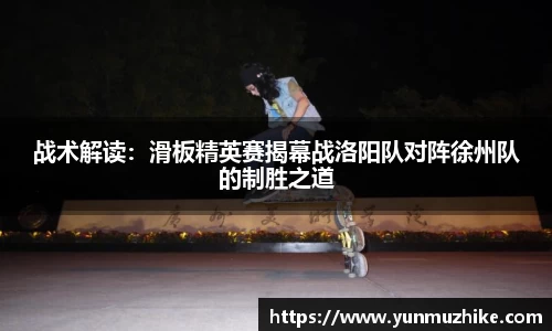 战术解读：滑板精英赛揭幕战洛阳队对阵徐州队的制胜之道
