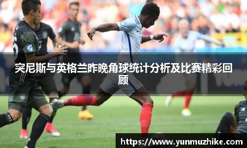 突尼斯与英格兰昨晚角球统计分析及比赛精彩回顾